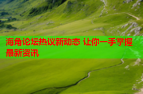 海角论坛热议新动态 让你一手掌握最新资讯