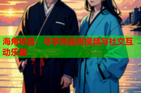 海角精品：尽享高品质视频与社交互动乐趣