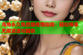 海角永久免费版使用指南：轻松畅享无限资源与服务