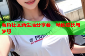 海角社区新生活分享会，畅谈成长与梦想
