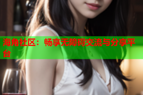 海角社区：畅享无障碍交流与分享平台