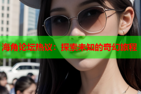 海角论坛热议：探索未知的奇幻旅程