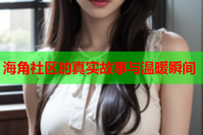 海角社区的真实故事与温暖瞬间