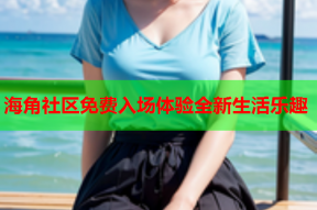 海角社区免费入场体验全新生活乐趣