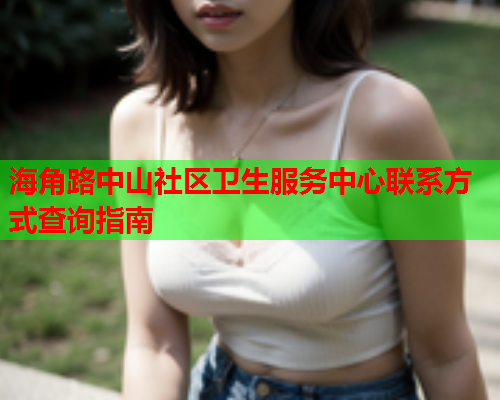 海角路中山社区卫生服务中心联系方式查询指南  第1张