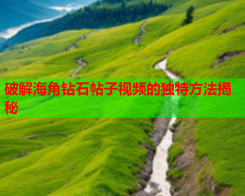 破解海角钻石帖子视频的独特方法揭秘  第1张