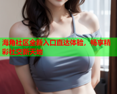 海角社区全新入口直达体验，畅享精彩社交新天地  第1张