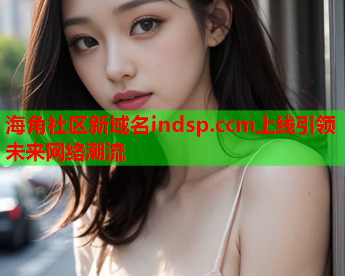 海角社区新域名indsp.ccm上线引领未来网络潮流  第1张