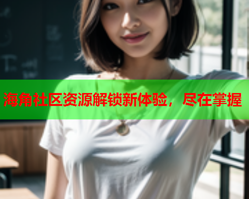 海角社区资源解锁新体验，尽在掌握  第1张