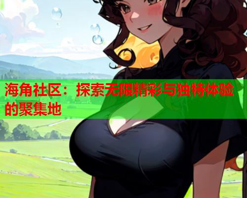 海角社区：探索无限精彩与独特体验的聚集地  第1张