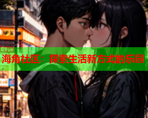 海角社区：探索生活新方式的乐园  第1张