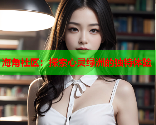 海角社区：探索心灵绿洲的独特体验  第1张