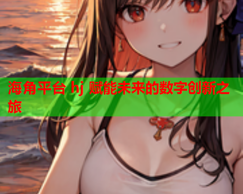 海角平台 hj 赋能未来的数字创新之旅  第1张