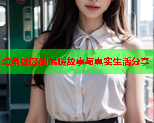 海角社区的温暖故事与真实生活分享  第1张