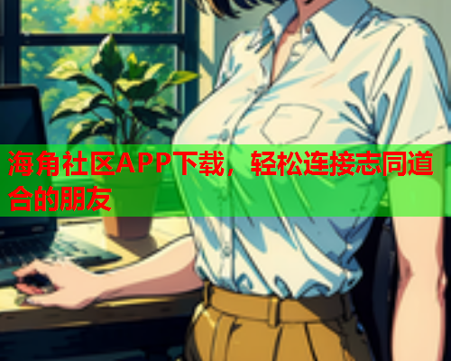 海角社区APP下载，轻松连接志同道合的朋友  第1张