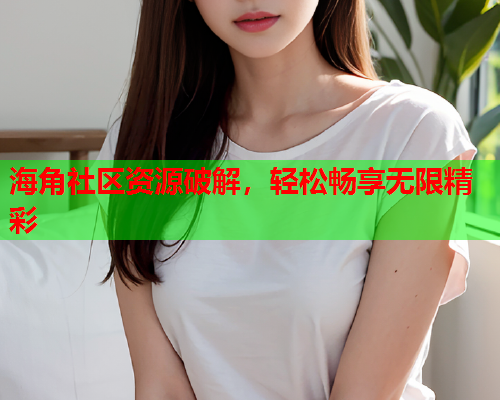 海角社区资源破解，轻松畅享无限精彩  第1张