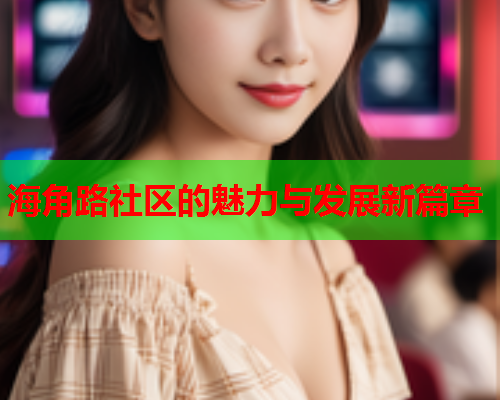 海角路社区的魅力与发展新篇章  第2张