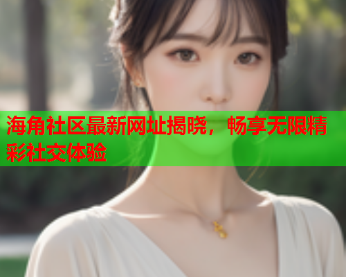 海角社区最新网址揭晓，畅享无限精彩社交体验  第1张
