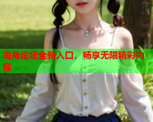海角论坛全新入口，畅享无限精彩内容  第2张