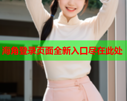 海角登录页面全新入口尽在此处  第1张