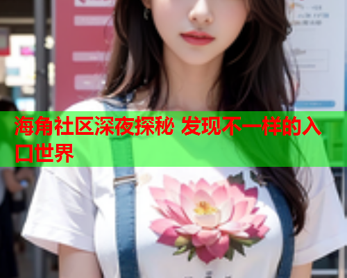海角社区深夜探秘 发现不一样的入口世界  第2张