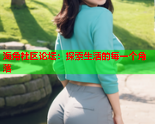 海角社区论坛：探索生活的每一个角落  第1张