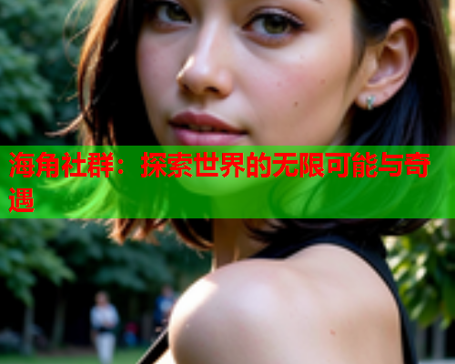 海角社群：探索世界的无限可能与奇遇  第1张