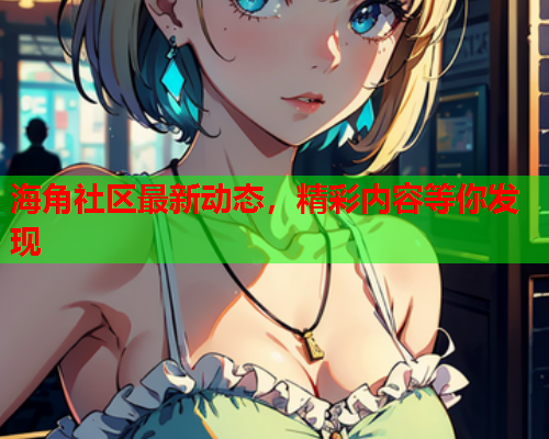 海角社区最新动态，精彩内容等你发现  第2张