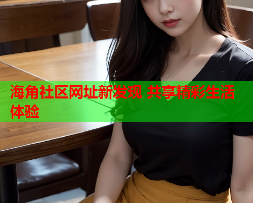 海角社区网址新发现 共享精彩生活体验  第1张