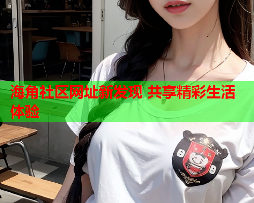 海角社区网址新发现 共享精彩生活体验  第2张