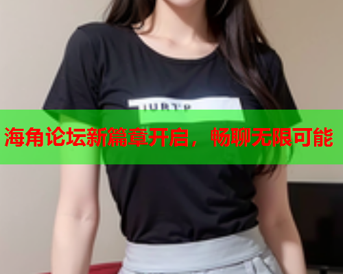 海角论坛新篇章开启，畅聊无限可能  第1张