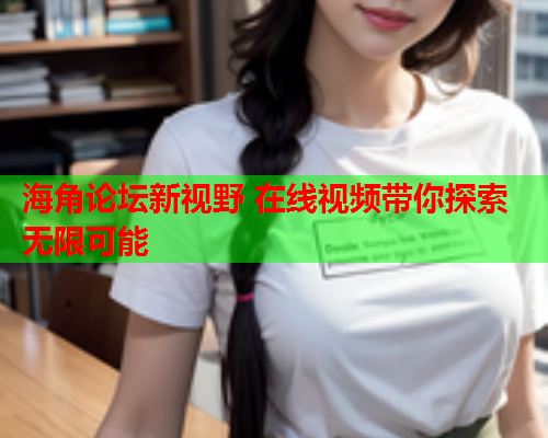 海角论坛新视野 在线视频带你探索无限可能  第1张
