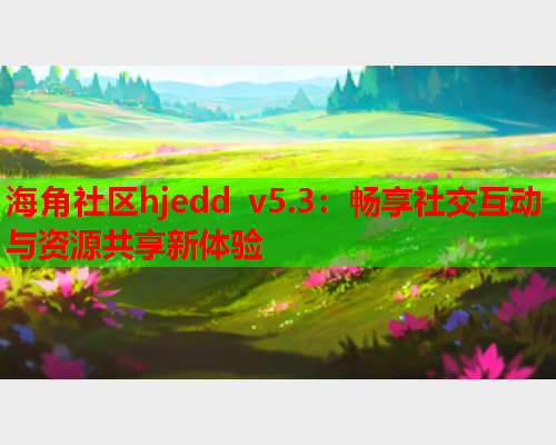 海角社区hjedd v5.3：畅享社交互动与资源共享新体验  第2张