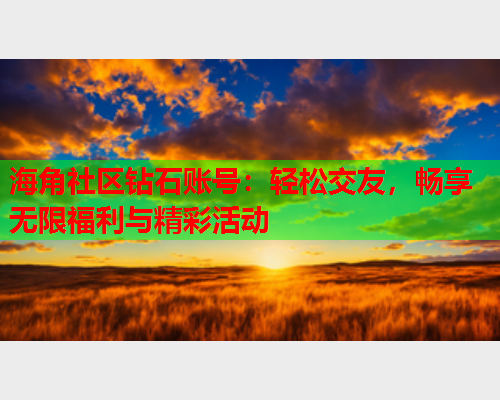 海角社区钻石账号：轻松交友，畅享无限福利与精彩活动  第2张