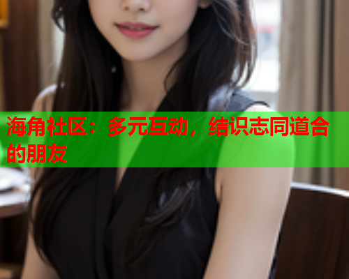 海角社区：多元互动，结识志同道合的朋友  第1张