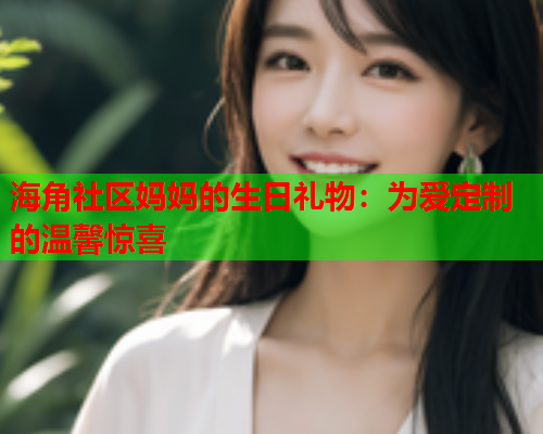 海角社区妈妈的生日礼物：为爱定制的温馨惊喜  第1张