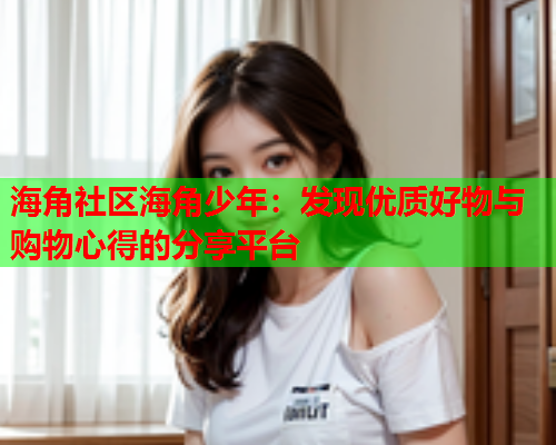海角社区海角少年：发现优质好物与购物心得的分享平台  第2张