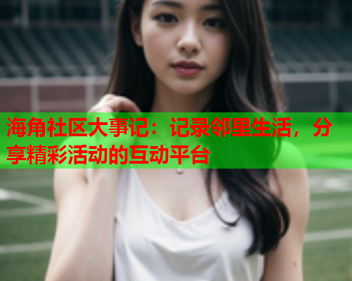 海角社区大事记：记录邻里生活，分享精彩活动的互动平台  第1张