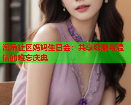 海角社区妈妈生日会：共享绿意与温情的难忘庆典  第1张