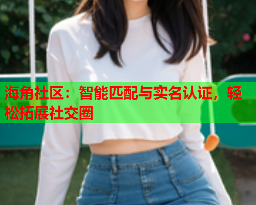 海角社区：智能匹配与实名认证，轻松拓展社交圈  第1张