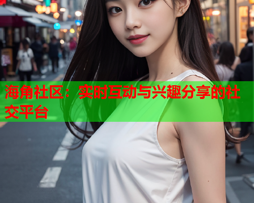 海角社区：实时互动与兴趣分享的社交平台  第1张