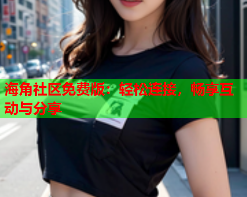 海角社区免费版：轻松连接，畅享互动与分享  第1张