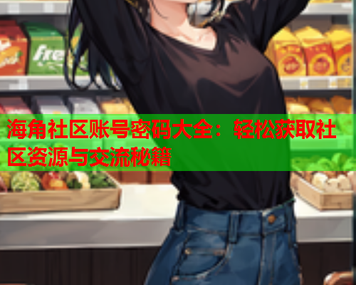 海角社区账号密码大全：轻松获取社区资源与交流秘籍  第1张