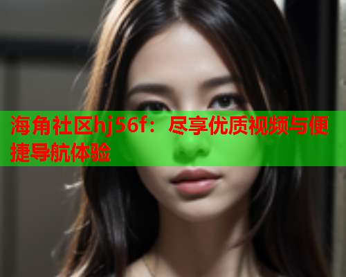 海角社区hj56f：尽享优质视频与便捷导航体验  第1张